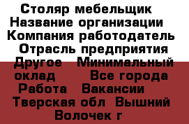 Столяр-мебельщик › Название организации ­ Компания-работодатель › Отрасль предприятия ­ Другое › Минимальный оклад ­ 1 - Все города Работа » Вакансии   . Тверская обл.,Вышний Волочек г.